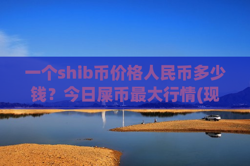 一个shib币价格人民币多少钱？今日屎币最大行情(现价0.00019899元)