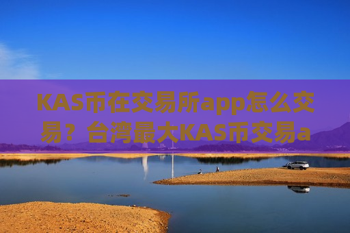 KAS币在交易所app怎么交易？台湾最大KAS币交易app