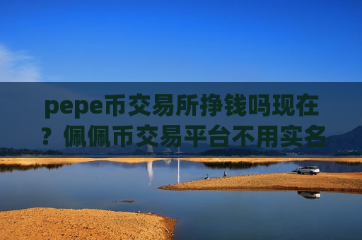 pepe币交易所挣钱吗现在？佩佩币交易平台不用实名制