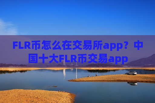 FLR币怎么在交易所app？中国十大FLR币交易app