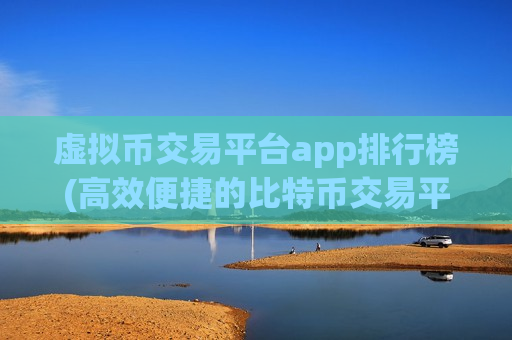虚拟币交易平台app排行榜(高效便捷的比特币交易平台)