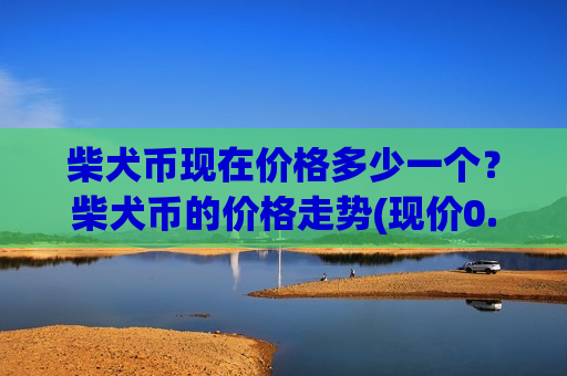 柴犬币现在价格多少一个？柴犬币的价格走势(现价0.00019942元)