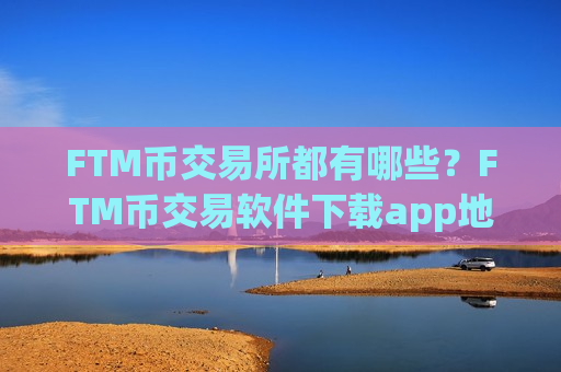 FTM币交易所都有哪些？FTM币交易软件下载app地址