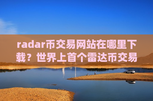 radar币交易网站在哪里下载？世界上首个雷达币交易app下载
