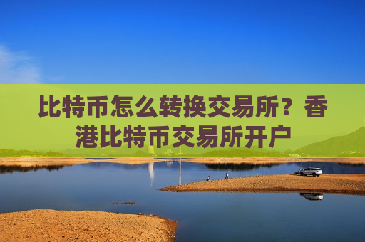 比特币怎么转换交易所？香港比特币交易所开户