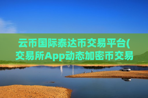 云币国际泰达币交易平台(交易所App动态加密币交易)