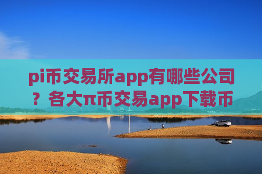 pi币交易所app有哪些公司？各大π币交易app下载币