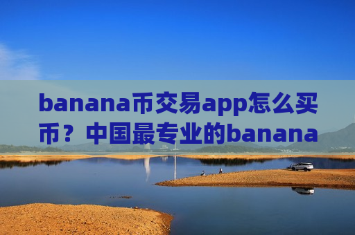 banana币交易app怎么买币？中国最专业的banana币交易平台