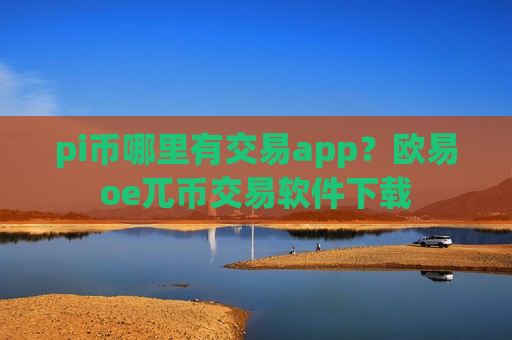 pi币哪里有交易app？欧易oe兀币交易软件下载