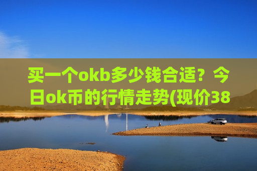 买一个okb多少钱合适？今日ok币的行情走势(现价389.956元)
