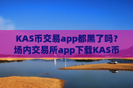 KAS币交易app都黑了吗？场内交易所app下载KAS币