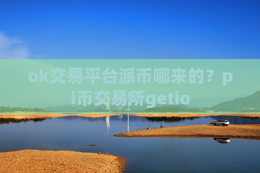 ok交易平台派币哪来的？pi币交易所getio