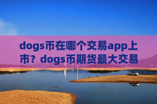 dogs币在哪个交易app上市？dogs币期货最大交易所app下载