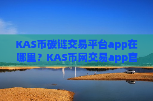 KAS币碳链交易平台app在哪里？KAS币网交易app官网