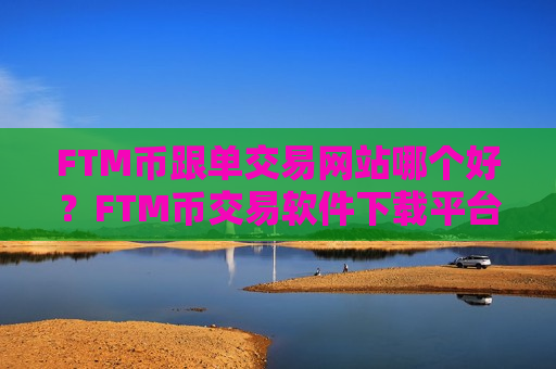 FTM币跟单交易网站哪个好？FTM币交易软件下载平台官网