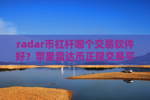 radar币杠杆哪个交易软件好？苹果雷达币正规交易平台
