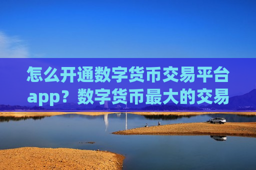 怎么开通数字货币交易平台app？数字货币最大的交易平台app排名