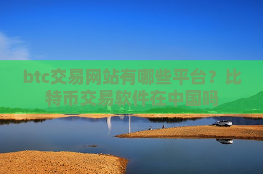 btc交易网站有哪些平台？比特币交易软件在中国吗