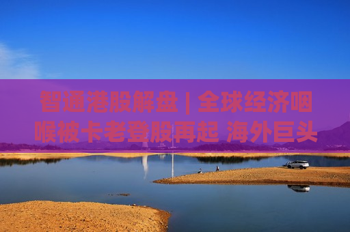 智通港股解盘 | 全球经济咽喉被卡老登股再起 海外巨头业绩炸裂催化相关行业