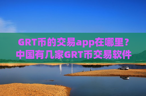 GRT币的交易app在哪里？中国有几家GRT币交易软件