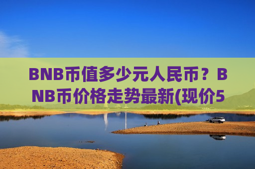 BNB币值多少元人民币？BNB币价格走势最新(现价5283.89元)