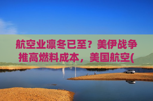 航空业凛冬已至？美伊战争推高燃料成本，美国航空(AAL.US)2026年陷入利润保卫战