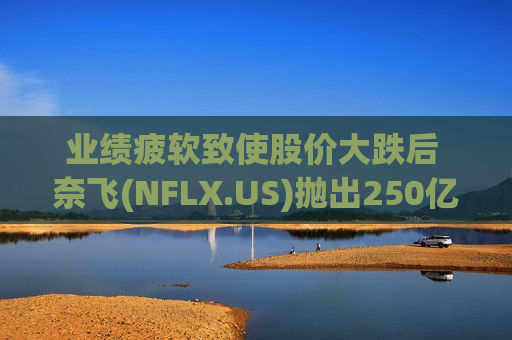业绩疲软致使股价大跌后 奈飞(NFLX.US)抛出250亿美元回购“定心丸”