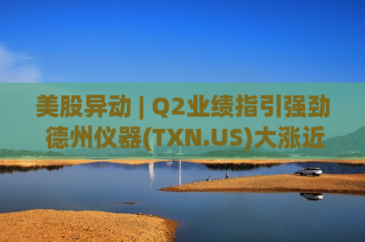 美股异动 | Q2业绩指引强劲 德州仪器(TXN.US)大涨近15%创历史新高