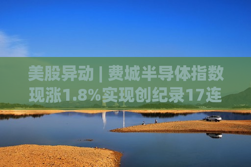 美股异动 | 费城半导体指数现涨1.8%实现创纪录17连涨 德州仪器(TXN.US)绩后大涨逾15%