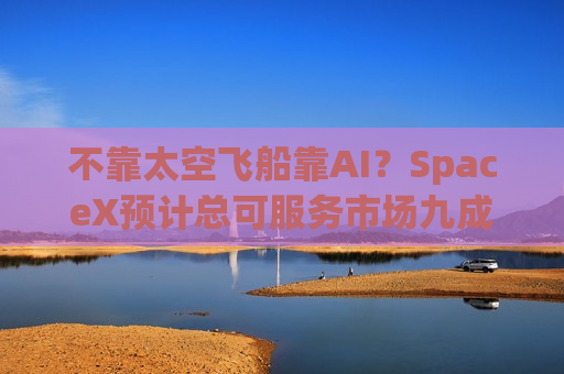 不靠太空飞船靠AI？SpaceX预计总可服务市场九成与人工智能相关