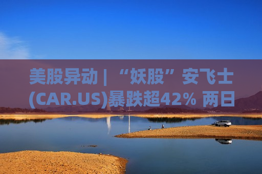美股异动 | “妖股”安飞士(CAR.US)暴跌超42% 两日重挫63%