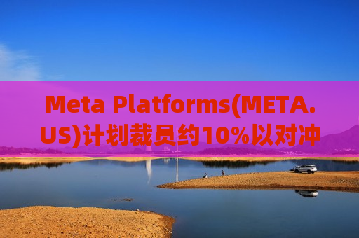 Meta Platforms(META.US)计划裁员约10%以对冲AI相关支出压力 涉及约8000个岗位
