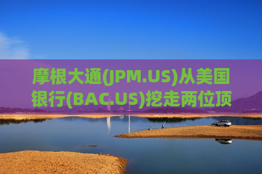 摩根大通(JPM.US)从美国银行(BAC.US)挖走两位顶级科技投行家