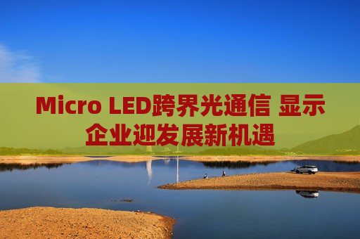 Micro LED跨界光通信 显示企业迎发展新机遇