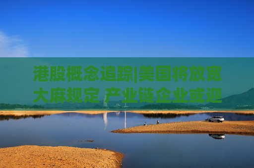 港股概念追踪|美国将放宽大麻规定 产业链企业或迎来转机（附概念股）