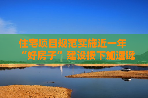 住宅项目规范实施近一年 “好房子”建设按下加速键