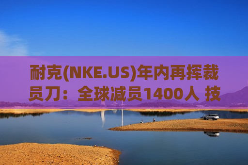 耐克(NKE.US)年内再挥裁员刀：全球减员1400人 技术部门成重灾区