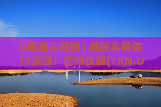A股盘前播报 | 美股半导体17连涨！德州仪器(TXN.US)暴涨19% 新能源迎政策利好