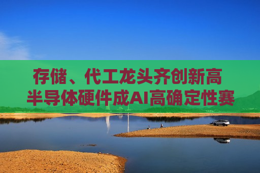 存储、代工龙头齐创新高 半导体硬件成AI高确定性赛道