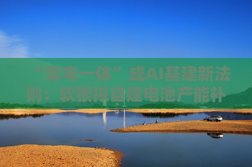 “算电一体”成AI基建新法则：软银拟自建电池产能补齐能源底座闭环
