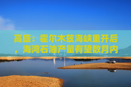 高盛：霍尔木兹海峡重开后，海湾石油产量有望数月内大幅恢复