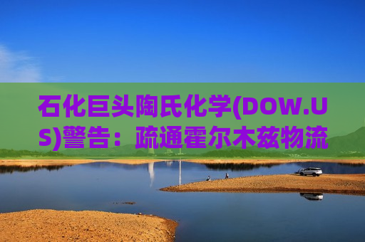 石化巨头陶氏化学(DOW.US)警告：疏通霍尔木兹物流需一年，远慢于市场预期！