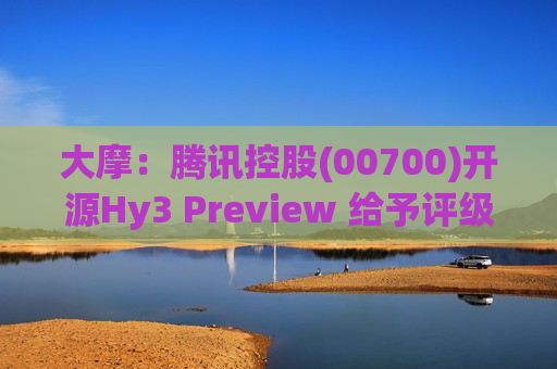 大摩：腾讯控股(00700)开源Hy3 Preview 给予评级为“增持”