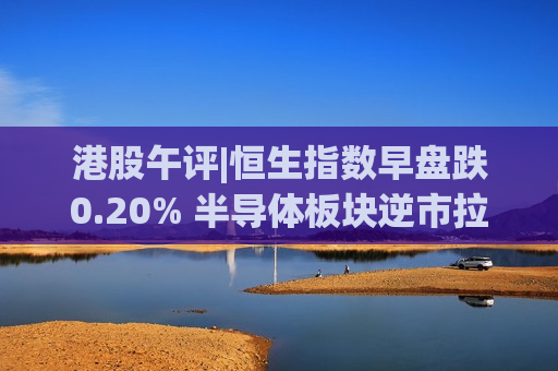 港股午评|恒生指数早盘跌0.20% 半导体板块逆市拉升