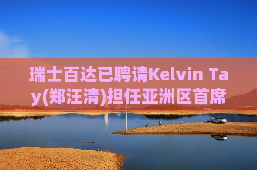 瑞士百达已聘请Kelvin Tay(郑汪清)担任亚洲区首席投资官