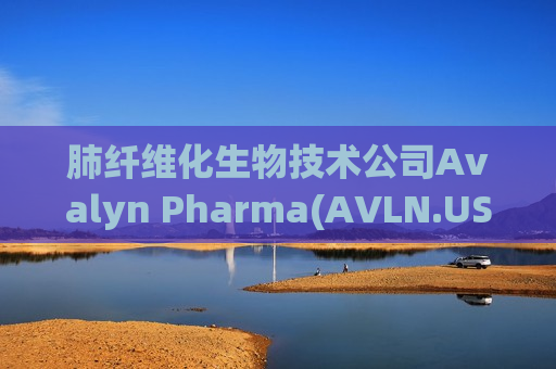 肺纤维化生物技术公司Avalyn Pharma(AVLN.US)IPO定价16至18美元 拟募资2.01亿美元