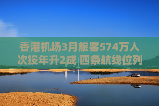 香港机场3月旅客574万人次按年升2成 四条航线位列全球最繁忙国际客运航线前十