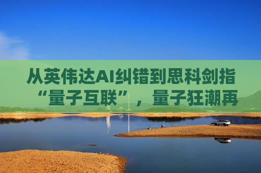 从英伟达AI纠错到思科剑指“量子互联”，量子狂潮再掀巨浪! 科技巨头们竞逐量子计算商业化