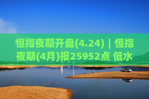 恒指夜期开盘(4.24)︱恒指夜期(4月)报25952点 低水26点