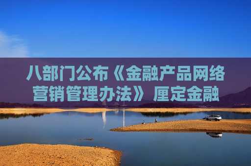 八部门公布《金融产品网络营销管理办法》 厘定金融机构等平台权责边界